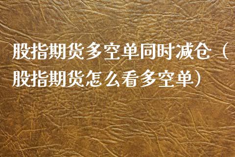 股指期货多空单同时减仓（股指期货怎么看多空单）_https://www.xmqjcw.com_期货行情_第1张