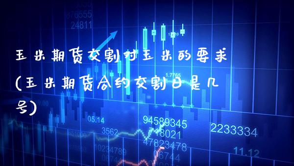 玉米期货交割对玉米的要求(玉米期货合约交割日是几号)_https://www.xmqjcw.com_期货投资_第1张