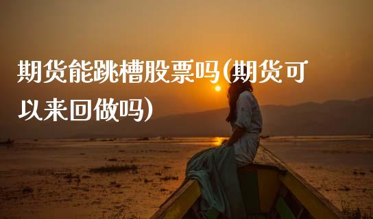 期货能跳槽股票吗(期货可以来回做吗)_https://www.xmqjcw.com_期货百科_第1张