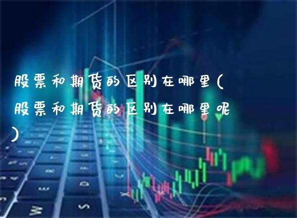 股票和期货的区别在哪里(股票和期货的区别在哪里呢)_https://www.xmqjcw.com_期货投资_第1张