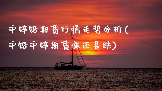 沪锌铅期货行情走势分析(沪铅沪锌期货涨还是跌)_https://www.xmqjcw.com_期货开户_第1张