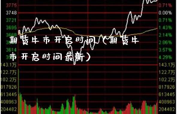 期货牛市开启时间（期货牛市开启时间最新）_https://www.xmqjcw.com_期货直播室_第1张