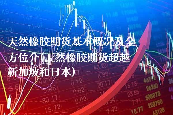 天然橡胶期货基本概况及全方位介(天然橡胶期货超越新加坡和日本)_https://www.xmqjcw.com_期货百科_第1张