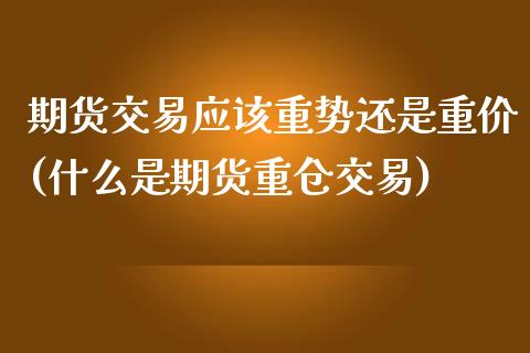 期货交易应该重势还是重价(什么是期货重仓交易)_https://www.xmqjcw.com_期货百科_第1张