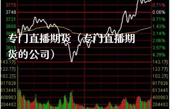 专门直播期货（专门直播期货的公司）_https://www.xmqjcw.com_期货投资_第1张