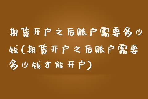 期货开户之后账户需要多少钱(期货开户之后账户需要多少钱才能开户)_https://www.xmqjcw.com_期货直播室_第1张