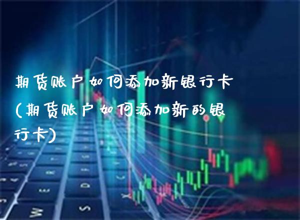 期货账户如何添加新银行卡(期货账户如何添加新的银行卡)_https://www.xmqjcw.com_股票投资_第1张