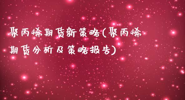 聚丙烯期货新策略(聚丙烯期货分析及策略报告)_https://www.xmqjcw.com_期货直播室_第1张