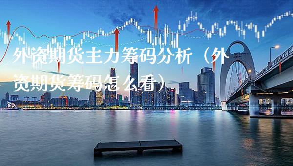 外资期货主力筹码分析（外资期货筹码怎么看）_https://www.xmqjcw.com_期货行情_第1张