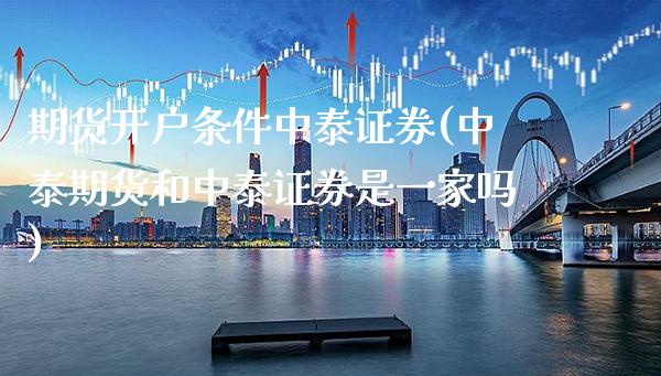 期货开户条件中泰证券(中泰期货和中泰证券是一家吗)_https://www.xmqjcw.com_期货直播室_第1张