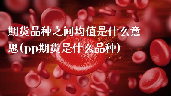 期货品种之间均值是什么意思(pp期货是什么品种)_https://www.xmqjcw.com_期货行情_第1张