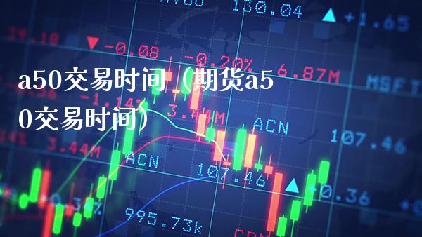 a50交易时间（期货a50交易时间）_https://www.xmqjcw.com_期货直播室_第1张