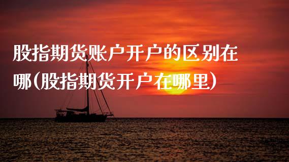 股指期货账户开户的区别在哪(股指期货开户在哪里)_https://www.xmqjcw.com_股票投资_第1张