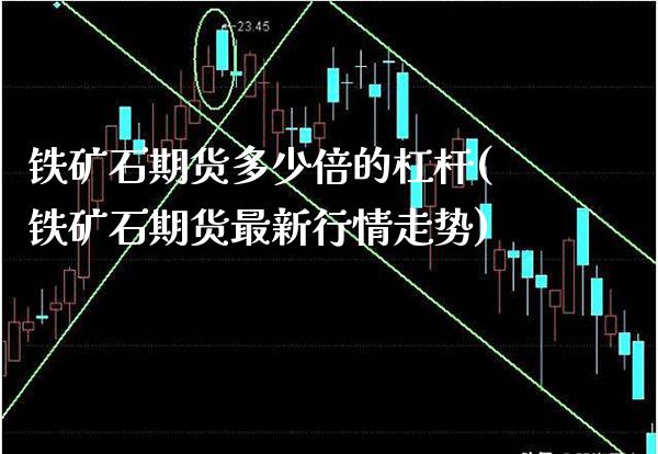铁矿石期货多少倍的杠杆(铁矿石期货最新行情走势)_https://www.xmqjcw.com_期货百科_第1张