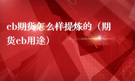 eb期货怎么样提炼的（期货eb用途）_https://www.xmqjcw.com_期货投资_第1张