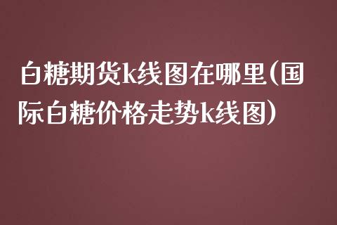 白糖期货k线图在哪里(国际白糖价格走势k线图)_https://www.xmqjcw.com_期货百科_第1张