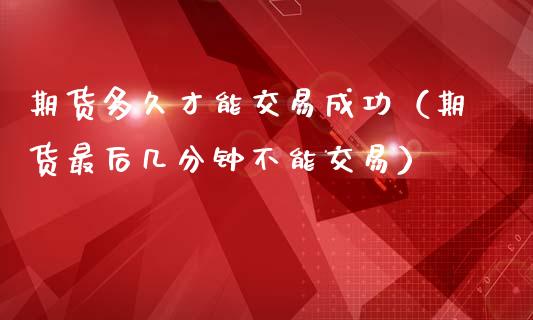 期货多久才能交易成功（期货最后几分钟不能交易）_https://www.xmqjcw.com_期货投资_第1张