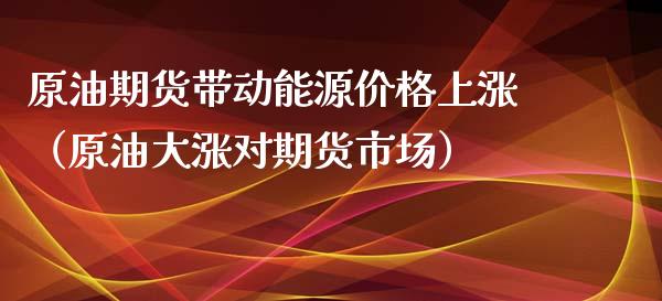 原油期货带动能源价格上涨（原油大涨对期货市场）_https://www.xmqjcw.com_期货投资_第1张