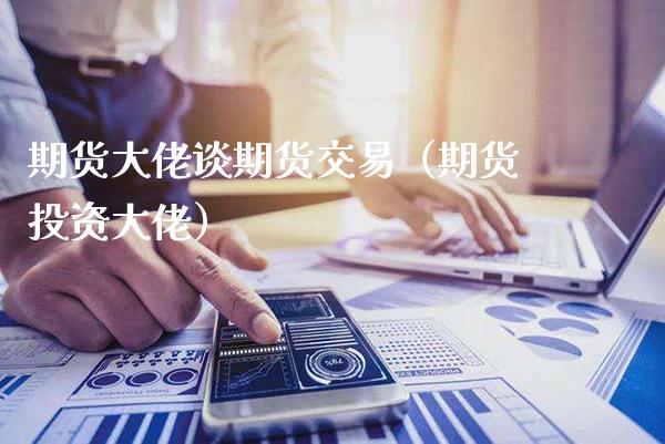 期货大佬谈期货交易（期货投资大佬）_https://www.xmqjcw.com_期货投资_第1张