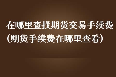在哪里查找期货交易手续费(期货手续费在哪里查看)_https://www.xmqjcw.com_基金理财_第1张