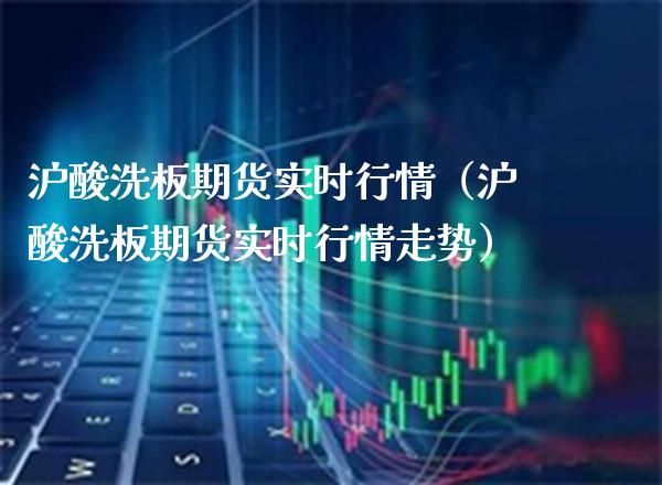 沪酸洗板期货实时行情（沪酸洗板期货实时行情走势）_https://www.xmqjcw.com_期货行情_第1张