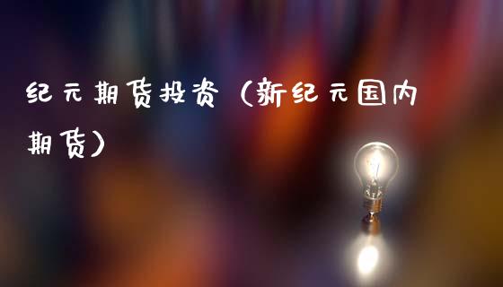 纪元期货投资（新纪元国内期货）_https://www.xmqjcw.com_期货投资_第1张