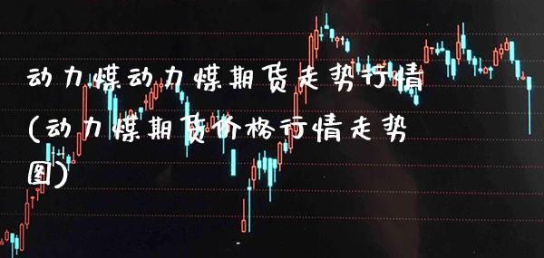 动力煤动力煤期货走势行情(动力煤期货价格行情走势图)_https://www.xmqjcw.com_基金理财_第1张