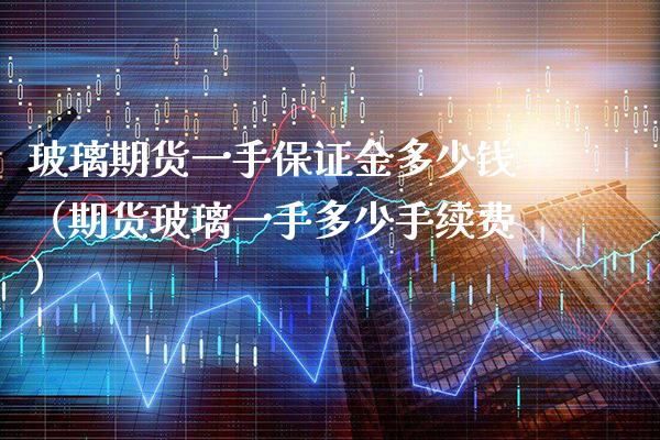 玻璃期货一手保证金多少钱（期货玻璃一手多少手续费）_https://www.xmqjcw.com_期货直播室_第1张