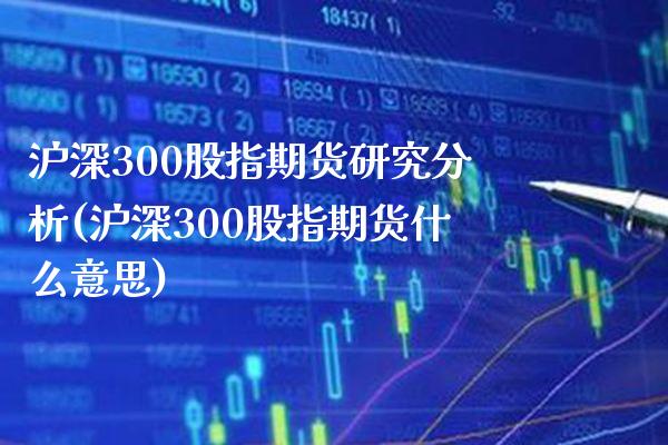 沪深300股指期货研究分析(沪深300股指期货什么意思)_https://www.xmqjcw.com_期货行情_第1张