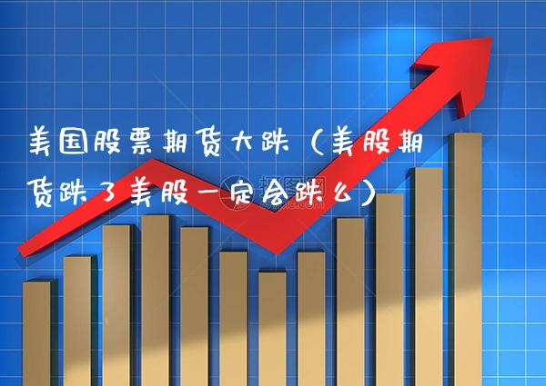 美国股票期货大跌（美股期货跌了美股一定会跌么）_https://www.xmqjcw.com_期货直播室_第1张