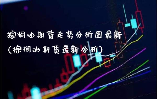 棕榈油期货走势分析图最新(棕榈油期货最新分析)_https://www.xmqjcw.com_股票投资_第1张