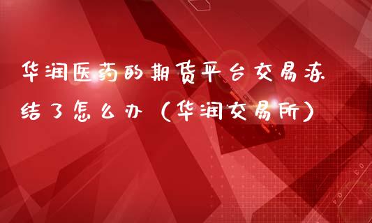 华润医药的期货平台交易冻结了怎么办（华润交易所）_https://www.xmqjcw.com_期货直播室_第1张