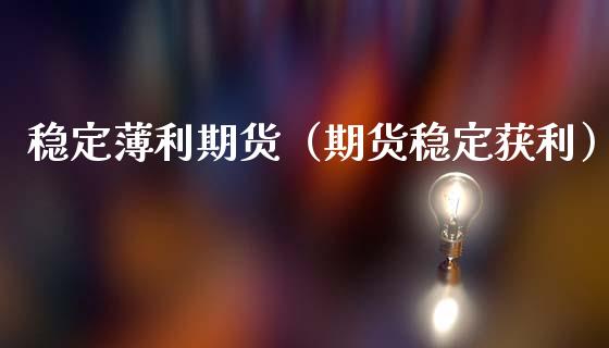 稳定薄利期货（期货稳定获利）_https://www.xmqjcw.com_期货投资_第1张