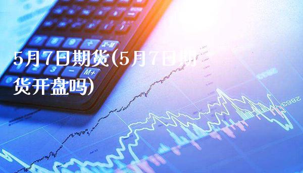 5月7日期货(5月7日期货**吗)_https://www.xmqjcw.com_期货投资_第1张