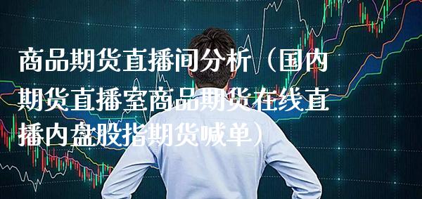 商品期货直播间分析（国内期货直播室商品期货在线直播内盘股指期货喊单）_https://www.xmqjcw.com_期货行情_第1张
