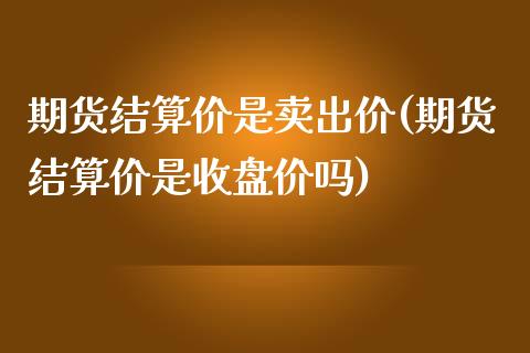 期货结算价是卖出价(期货结算价是收盘价吗)_https://www.xmqjcw.com_期货百科_第1张