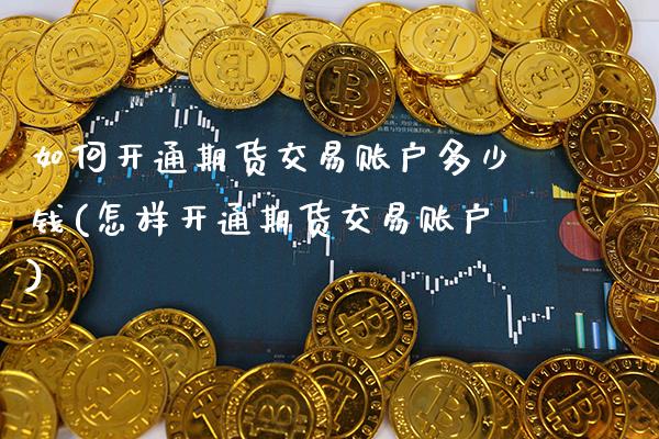 如何开通期货交易账户多少钱(怎样开通期货交易账户)_https://www.xmqjcw.com_期货行情_第1张