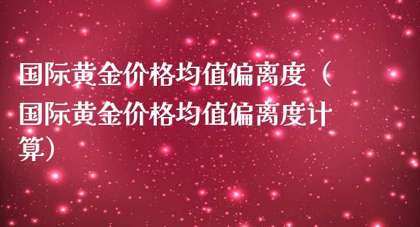 国际黄金价格均值偏离度（国际黄金价格均值偏离度计算）_https://www.xmqjcw.com_期货行情_第1张