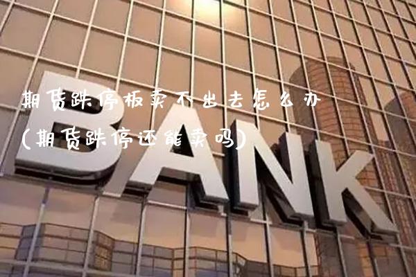 期货跌停板卖不出去怎么办(期货跌停还能卖吗)_https://www.xmqjcw.com_基金理财_第1张
