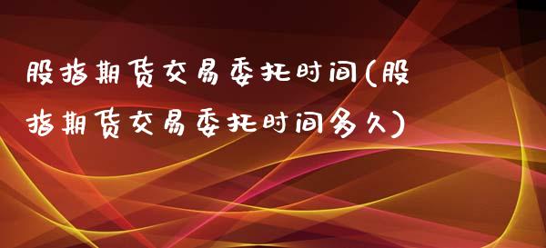 股指期货交易委托时间(股指期货交易委托时间多久)_https://www.xmqjcw.com_期货投资_第1张