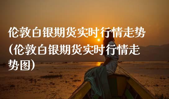 伦敦白银期货实时行情走势(伦敦白银期货实时行情走势图)_https://www.xmqjcw.com_期货行情_第1张