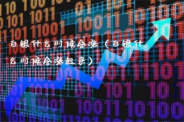 白银什么时候会涨（白银什么时候会涨起来）_https://www.xmqjcw.com_期货投资_第1张