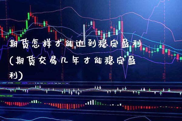 期货怎样才能达到稳定盈利(期货交易几年才能稳定盈利)_https://www.xmqjcw.com_期货投资_第1张