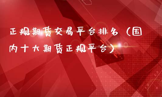 正规期货交易平台排名（国内十大期货正规平台）_https://www.xmqjcw.com_期货直播室_第1张