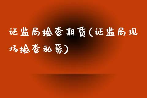 证监局检查期货(证监局现场检查私募)_https://www.xmqjcw.com_期货行情_第1张