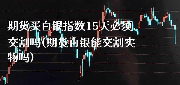 期货买白银指数15天必须交割吗(期货白银能交割实物吗)_https://www.xmqjcw.com_期货百科_第1张