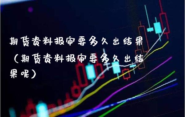期货资料报审要多久出结果（期货资料报审要多久出结果呢）_https://www.xmqjcw.com_期货行情_第1张