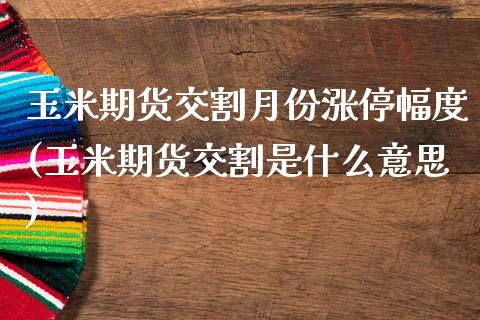 玉米期货交割月份涨停幅度(玉米期货交割是什么意思)_https://www.xmqjcw.com_期货投资_第1张