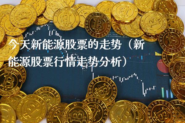 今天新能源股票的走势（新能源股票行情走势分析）_https://www.xmqjcw.com_期货投资_第1张