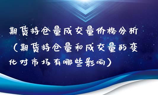 期货持仓量成交量价格分析（期货持仓量和成交量的变化对市场有哪些影响）_https://www.xmqjcw.com_期货直播室_第1张
